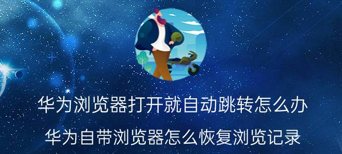 华为浏览器打开就自动跳转怎么办 华为自带浏览器怎么恢复浏览记录？